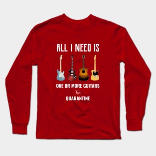 All I Need Is One Or More Guitars For Quarantine Long Sleeve T-Shirt